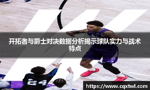开拓者与爵士对决数据分析揭示球队实力与战术特点